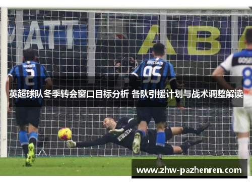 英超球队冬季转会窗口目标分析 各队引援计划与战术调整解读
