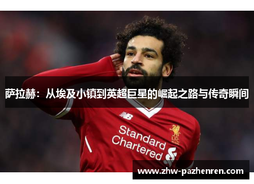 萨拉赫：从埃及小镇到英超巨星的崛起之路与传奇瞬间