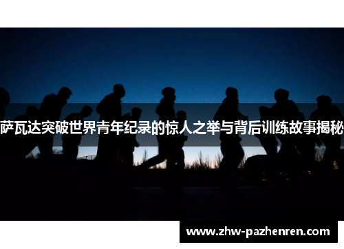 萨瓦达突破世界青年纪录的惊人之举与背后训练故事揭秘