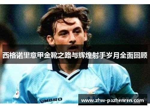 西格诺里意甲金靴之路与辉煌射手岁月全面回顾