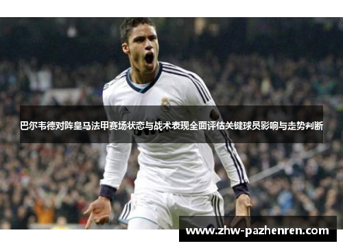 巴尔韦德对阵皇马法甲赛场状态与战术表现全面评估关键球员影响与走势判断