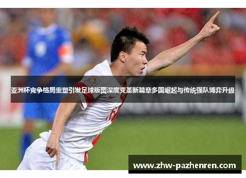 亚洲杯竞争格局重塑引发足球版图深度变革新篇章多国崛起与传统强队博弈升级