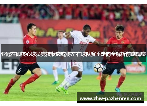 亚冠在即核心球员竞技状态或将左右球队赛季走向全解析前瞻观察