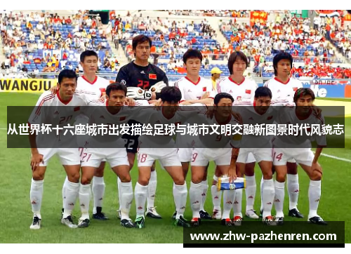 从世界杯十六座城市出发描绘足球与城市文明交融新图景时代风貌志