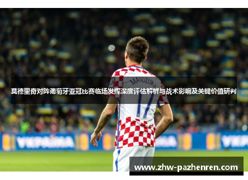 莫德里奇对阵葡萄牙亚冠比赛临场发挥深度评估解析与战术影响及关键价值研判