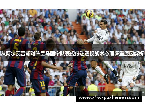 从阿尔瓦雷斯对阵皇马国家队表现低迷透视战术心理多重原因解析