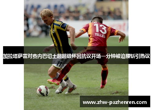 加拉塔萨雷对费内巴切土超超级杯因抗议开场一分钟被迫腰斩引热议