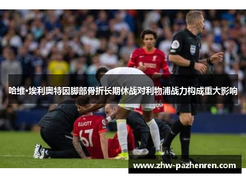哈维·埃利奥特因脚部骨折长期休战对利物浦战力构成重大影响